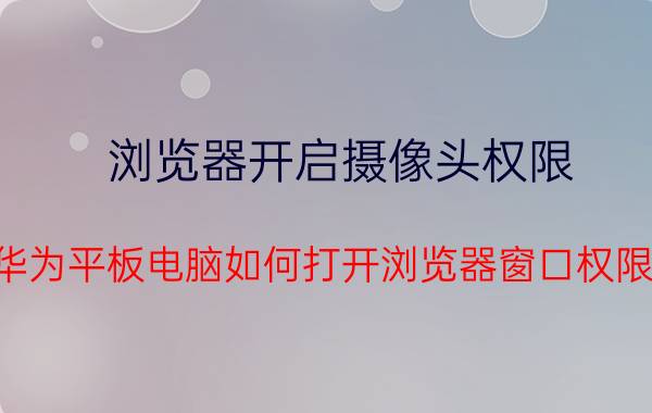 浏览器开启摄像头权限 华为平板电脑如何打开浏览器窗口权限？